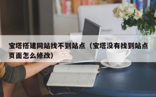 桐城宝塔搭建网站找不到站点（宝塔没有找到站点页面怎么修改）
