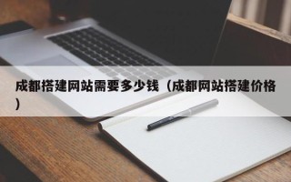 桐城成都搭建网站需要多少钱（成都网站搭建价格）