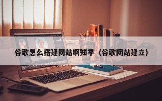 桐城谷歌怎么搭建网站啊知乎（谷歌网站建立）