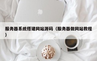 桐城服务器系统搭建网站源码（服务器做网站教程）