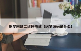 桐城织梦网站二维码搭建（织梦源码是什么）