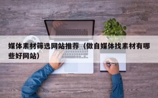 桐城媒体素材筛选网站推荐（做自媒体找素材有哪些好网站）