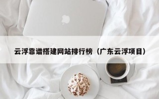桐城云浮靠谱搭建网站排行榜（广东云浮项目）