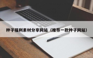 桐城种子福利素材分享网站（推荐一款种子网站）