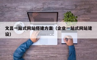 桐城文昌一站式网站搭建方案（企业一站式网站建设）