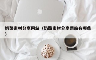 桐城奶酪素材分享网站（奶酪素材分享网站有哪些）