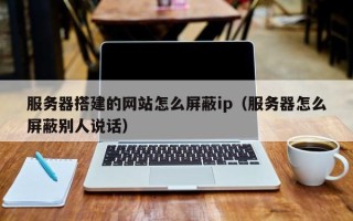 桐城服务器搭建的网站怎么屏蔽ip（服务器怎么屏蔽别人说话）
