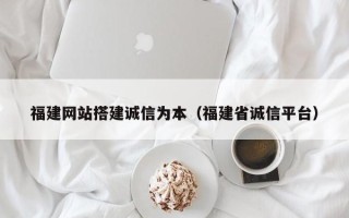 桐城福建网站搭建诚信为本（福建省诚信平台）