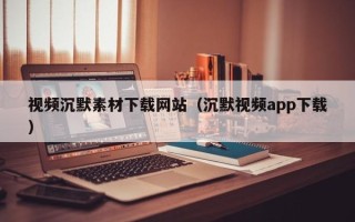 桐城视频沉默素材下载网站（沉默视频app下载）