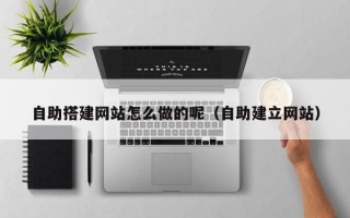 桐城自助搭建网站怎么做的呢（自助建立网站）