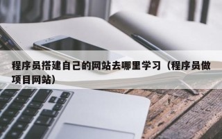 桐城程序员搭建自己的网站去哪里学习（程序员做项目网站）