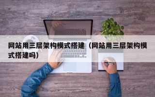 桐城网站用三层架构模式搭建（网站用三层架构模式搭建吗）